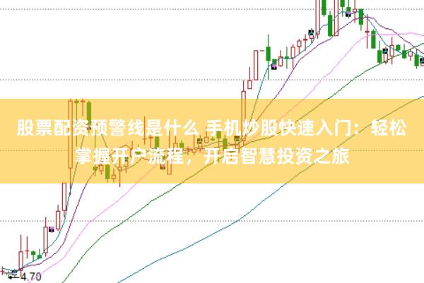 股票配资预警线是什么 手机炒股快速入门：轻松掌握开户流程，开启智慧投资之旅