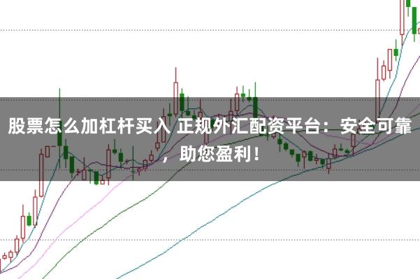 股票怎么加杠杆买入 正规外汇配资平台：安全可靠，助您盈利！