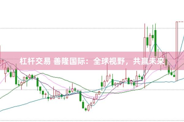 杠杆交易 善隆国际：全球视野，共赢未来