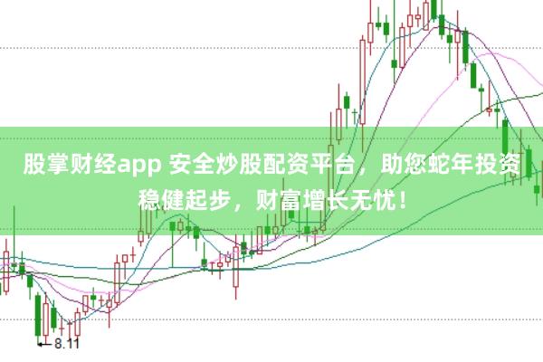 股掌财经app 安全炒股配资平台，助您蛇年投资稳健起步，财富增长无忧！