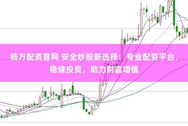 杨方配资官网 安全炒股新选择：专业配资平台，稳健投资，助力财富增值