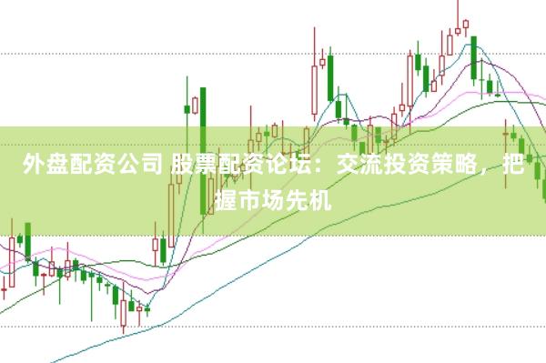 外盘配资公司 股票配资论坛：交流投资策略，把握市场先机