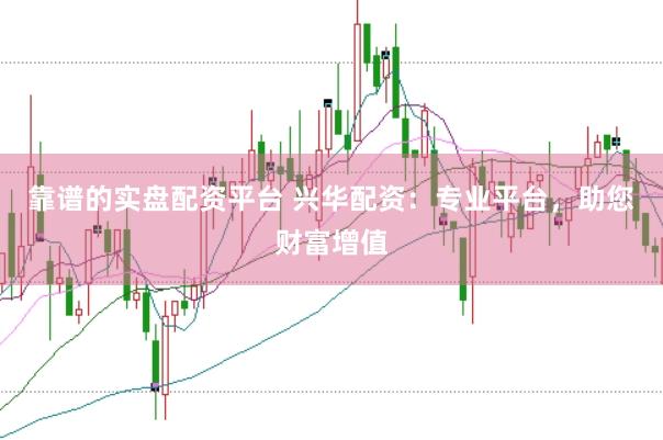 靠谱的实盘配资平台 兴华配资：专业平台，助您财富增值