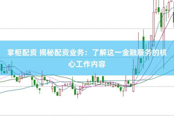 掌柜配资 揭秘配资业务：了解这一金融服务的核心工作内容