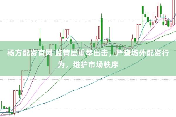 杨方配资官网 监管层重拳出击，严查场外配资行为，维护市场秩序