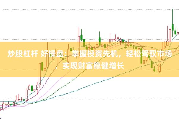 炒股杠杆 好操盘：掌握投资先机，轻松驾驭市场，实现财富稳健增长