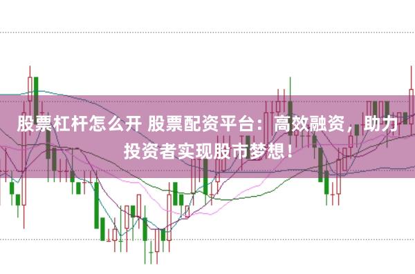 股票杠杆怎么开 股票配资平台：高效融资，助力投资者实现股市梦想！