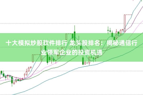 十大模拟炒股软件排行 龙头股排名：揭秘通信行业领军企业的投资机遇