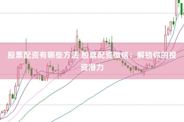 股票配资有哪些方法 股票配资微信：解锁你的投资潜力