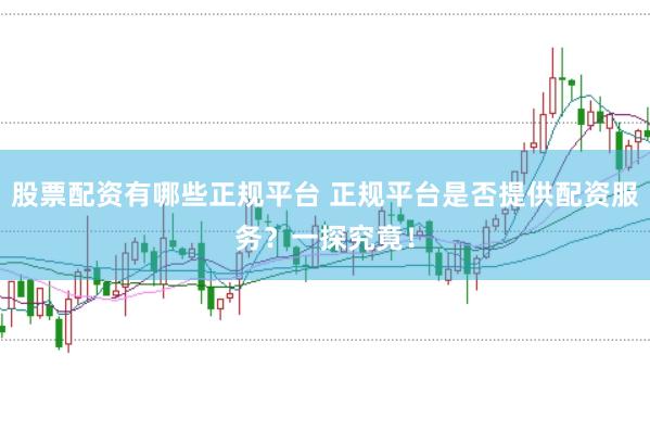 股票配资有哪些正规平台 正规平台是否提供配资服务？一探究竟！