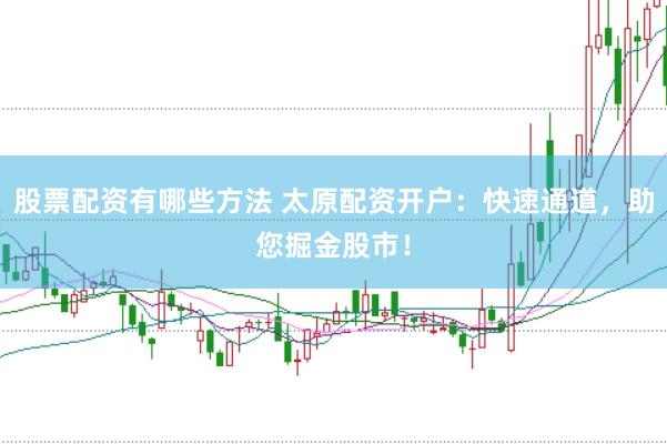 股票配资有哪些方法 太原配资开户：快速通道，助您掘金股市！