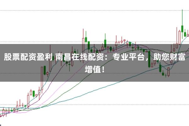 股票配资盈利 南昌在线配资：专业平台，助您财富增值！