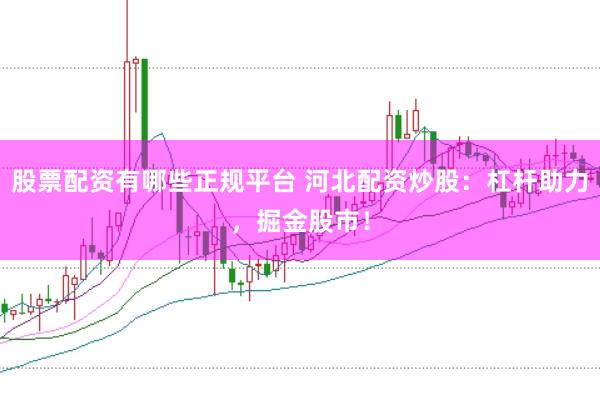 股票配资有哪些正规平台 河北配资炒股：杠杆助力，掘金股市！