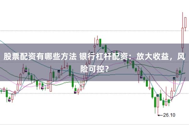 股票配资有哪些方法 银行杠杆配资：放大收益，风险可控？