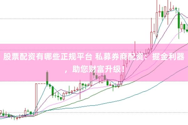 股票配资有哪些正规平台 私募券商配资：掘金利器，助您财富升级！