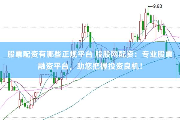 股票配资有哪些正规平台 股股网配资：专业股票融资平台，助您把握投资良机！