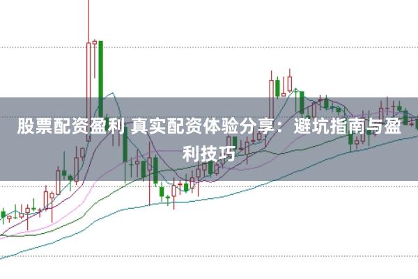 股票配资盈利 真实配资体验分享：避坑指南与盈利技巧