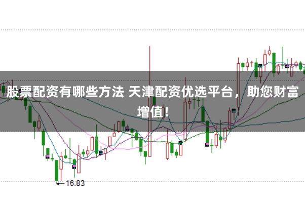 股票配资有哪些方法 天津配资优选平台，助您财富增值！