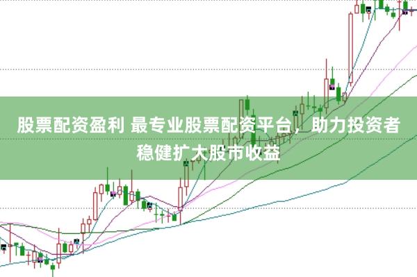 股票配资盈利 最专业股票配资平台，助力投资者稳健扩大股市收益