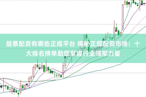 股票配资有哪些正规平台 揭秘正规配资市场：十大排名榜单助您掌握行业领军力量