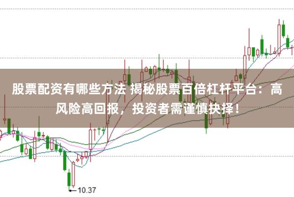 股票配资有哪些方法 揭秘股票百倍杠杆平台：高风险高回报，投资者需谨慎抉择！