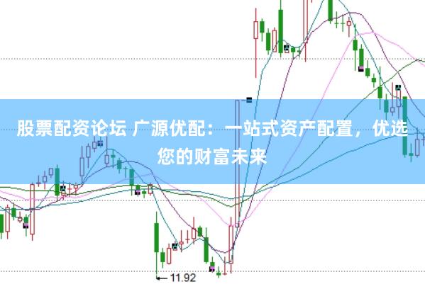股票配资论坛 广源优配：一站式资产配置，优选您的财富未来