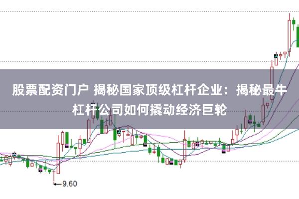 股票配资门户 揭秘国家顶级杠杆企业：揭秘最牛杠杆公司如何撬动经济巨轮