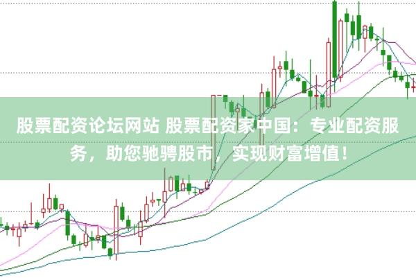 股票配资论坛网站 股票配资家中国：专业配资服务，助您驰骋股市，实现财富增值！