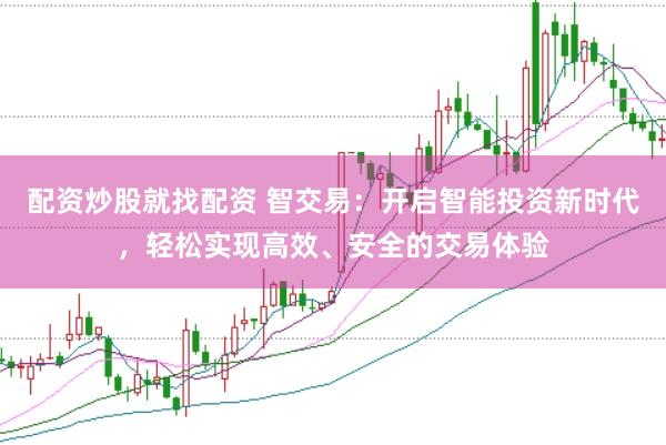 配资炒股就找配资 智交易：开启智能投资新时代，轻松实现高效、安全的交易体验