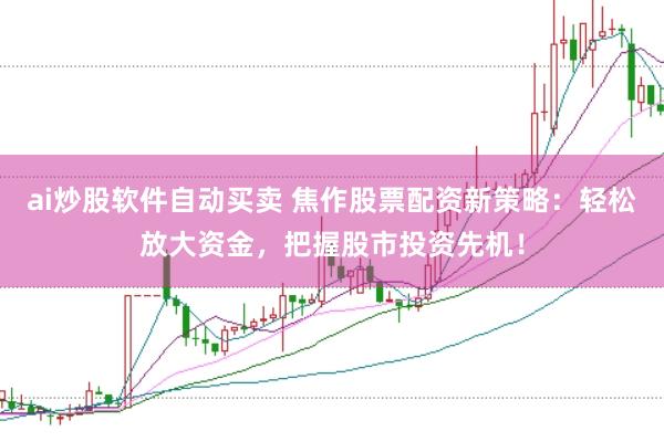ai炒股软件自动买卖 焦作股票配资新策略：轻松放大资金，把握股市投资先机！