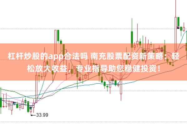 杠杆炒股的app合法吗 南充股票配资新策略：轻松放大收益，专业指导助您稳健投资！