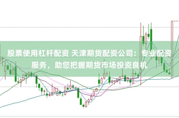 股票使用杠杆配资 天津期货配资公司：专业配资服务，助您把握期货市场投资良机