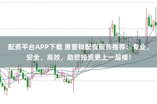 配资平台APP下载 惠管钱配资服务推荐：专业、安全、高效，助您投资更上一层楼！
