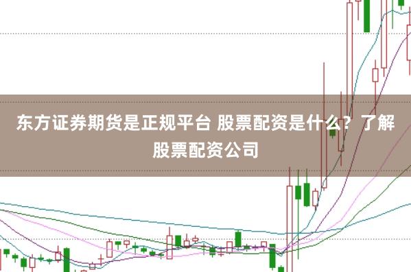 东方证券期货是正规平台 股票配资是什么？了解股票配资公司