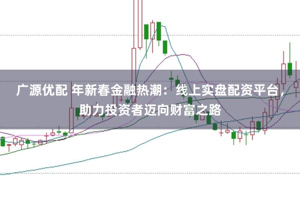 广源优配 年新春金融热潮：线上实盘配资平台，助力投资者迈向财富之路