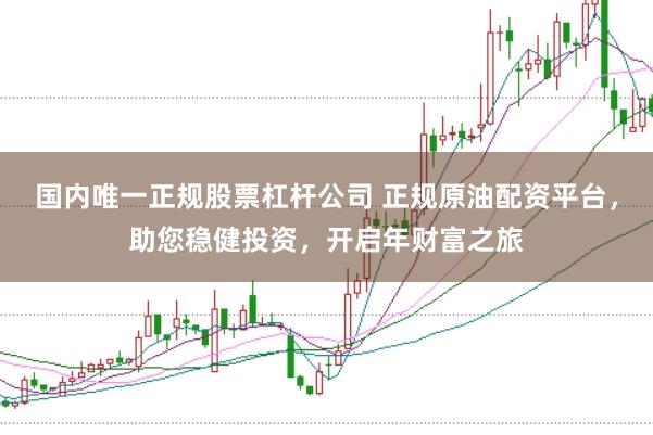 国内唯一正规股票杠杆公司 正规原油配资平台，助您稳健投资，开启年财富之旅