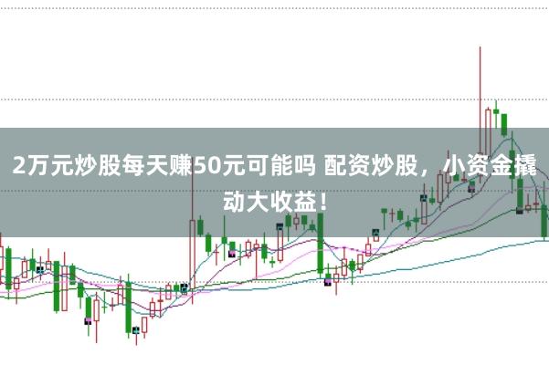 2万元炒股每天赚50元可能吗 配资炒股，小资金撬动大收益！