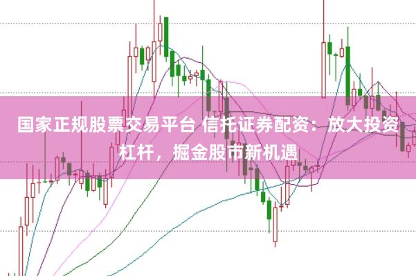 国家正规股票交易平台 信托证券配资：放大投资杠杆，掘金股市新机遇