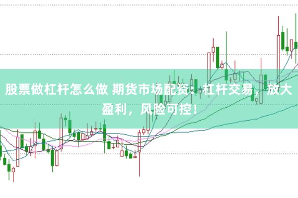 股票做杠杆怎么做 期货市场配资：杠杆交易，放大盈利，风险可控！