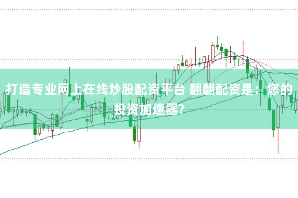 打造专业网上在线炒股配资平台 翻翻配资是：您的投资加速器？