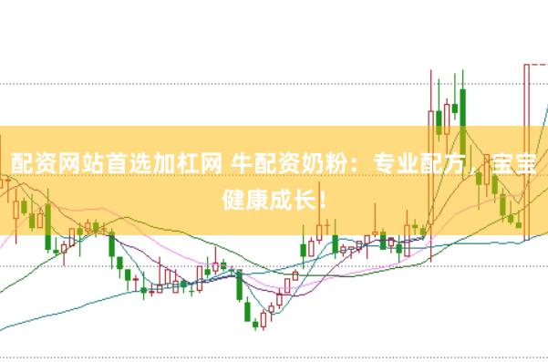 配资网站首选加杠网 牛配资奶粉：专业配方，宝宝健康成长！