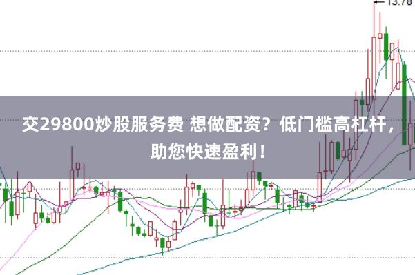 交29800炒股服务费 想做配资？低门槛高杠杆，助您快速盈利！