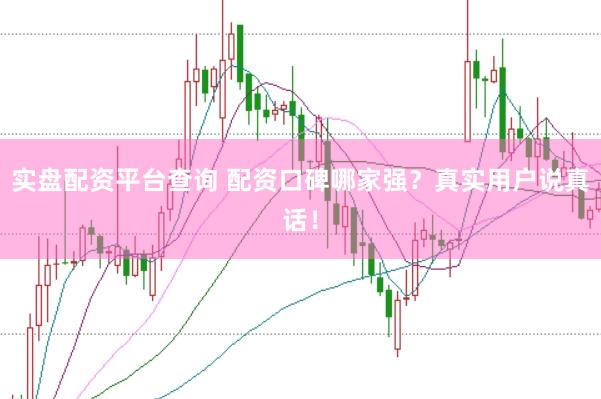 实盘配资平台查询 配资口碑哪家强？真实用户说真话！