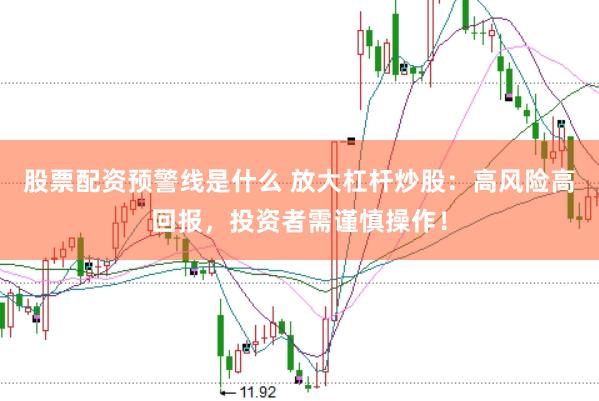 股票配资预警线是什么 放大杠杆炒股：高风险高回报，投资者需谨慎操作！