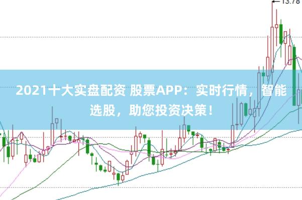 2021十大实盘配资 股票APP：实时行情，智能选股，助您投资决策！