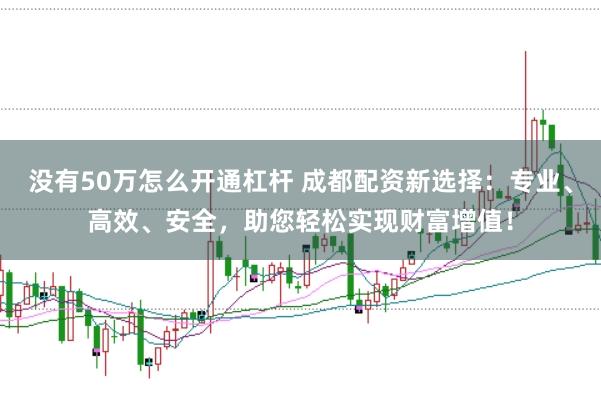 没有50万怎么开通杠杆 成都配资新选择：专业、高效、安全，助您轻松实现财富增值！