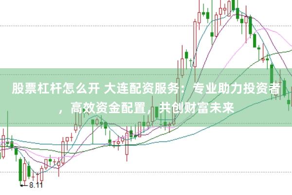 股票杠杆怎么开 大连配资服务：专业助力投资者，高效资金配置，共创财富未来
