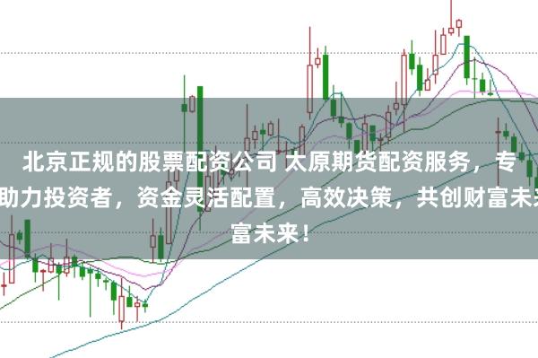 北京正规的股票配资公司 太原期货配资服务，专业助力投资者，资金灵活配置，高效决策，共创财富未来！