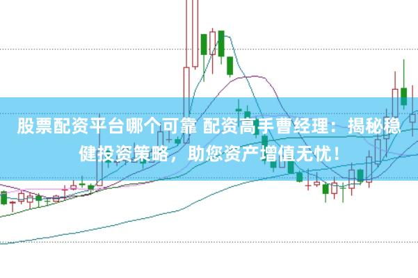 股票配资平台哪个可靠 配资高手曹经理：揭秘稳健投资策略，助您资产增值无忧！