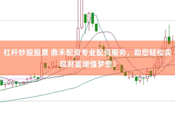 杠杆炒股股票 鼎禾配资专业配资服务，助您轻松实现财富增值梦想！